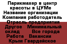 Парикмахер в центр красоты в ЦУМе › Название организации ­ Компания-работодатель › Отрасль предприятия ­ Другое › Минимальный оклад ­ 1 - Все города Работа » Вакансии   . Крым,Гвардейское